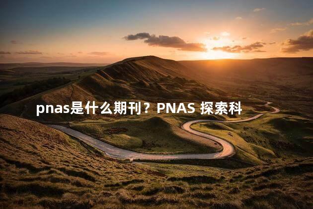 pnas是什么期刊？PNAS 探索科学前沿的顶级期刊